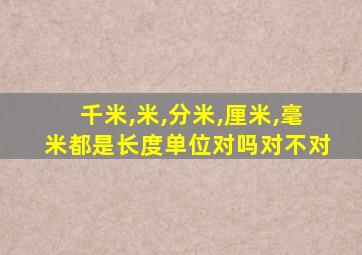 千米,米,分米,厘米,毫米都是长度单位对吗对不对