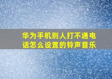 华为手机别人打不通电话怎么设置的铃声音乐