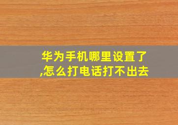 华为手机哪里设置了,怎么打电话打不出去