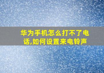 华为手机怎么打不了电话,如何设置来电铃声