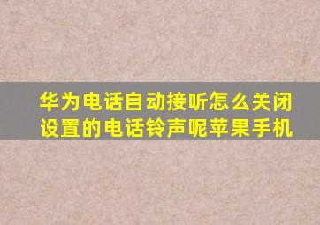 华为电话自动接听怎么关闭设置的电话铃声呢苹果手机