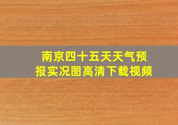 南京四十五天天气预报实况图高清下载视频