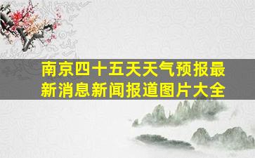 南京四十五天天气预报最新消息新闻报道图片大全