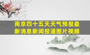 南京四十五天天气预报最新消息新闻报道图片视频