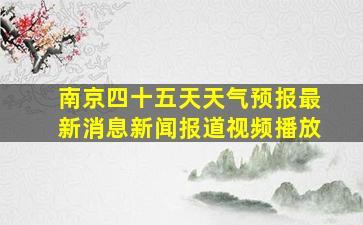 南京四十五天天气预报最新消息新闻报道视频播放