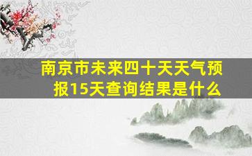 南京市未来四十天天气预报15天查询结果是什么