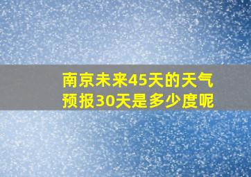 南京未来45天的天气预报30天是多少度呢