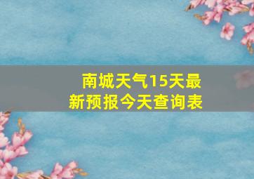 南城天气15天最新预报今天查询表