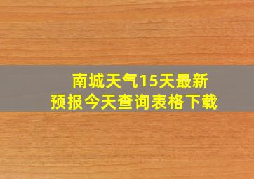 南城天气15天最新预报今天查询表格下载