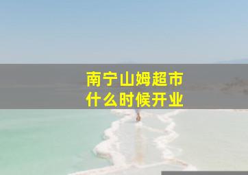 南宁山姆超市什么时候开业