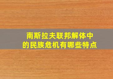 南斯拉夫联邦解体中的民族危机有哪些特点