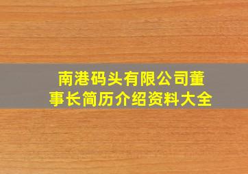 南港码头有限公司董事长简历介绍资料大全