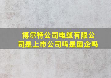 博尔特公司电缆有限公司是上市公司吗是国企吗