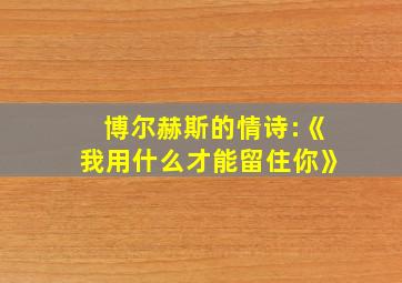 博尔赫斯的情诗:《我用什么才能留住你》