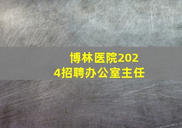 博林医院2024招聘办公室主任