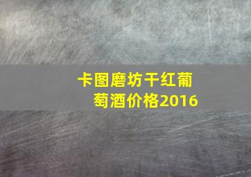 卡图磨坊干红葡萄酒价格2016