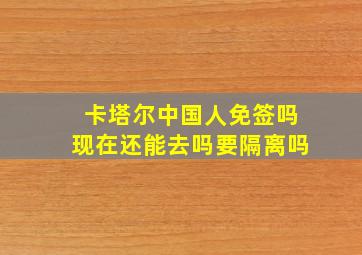 卡塔尔中国人免签吗现在还能去吗要隔离吗