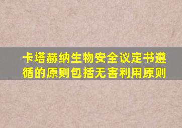 卡塔赫纳生物安全议定书遵循的原则包括无害利用原则