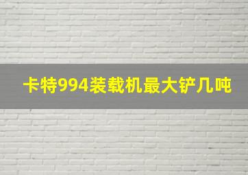 卡特994装载机最大铲几吨