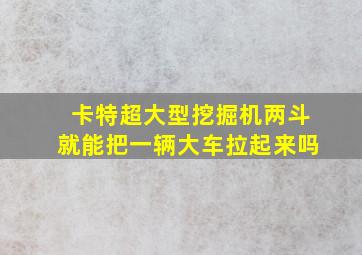 卡特超大型挖掘机两斗就能把一辆大车拉起来吗