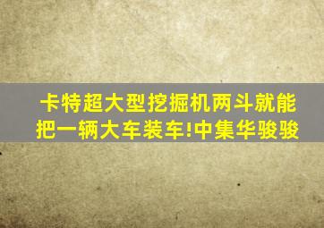 卡特超大型挖掘机两斗就能把一辆大车装车!中集华骏骏