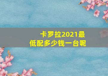 卡罗拉2021最低配多少钱一台呢