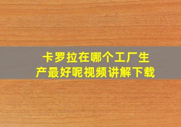 卡罗拉在哪个工厂生产最好呢视频讲解下载