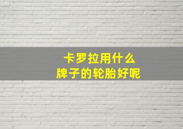 卡罗拉用什么牌子的轮胎好呢