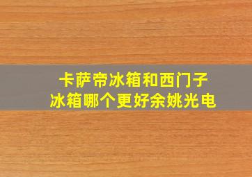 卡萨帝冰箱和西门子冰箱哪个更好余姚光电