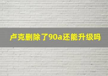 卢克删除了90a还能升级吗