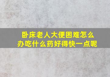 卧床老人大便困难怎么办吃什么药好得快一点呢