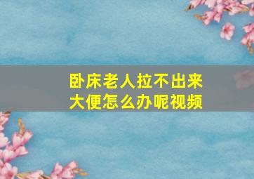 卧床老人拉不出来大便怎么办呢视频