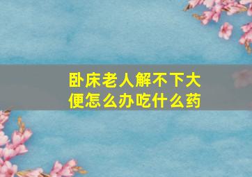 卧床老人解不下大便怎么办吃什么药