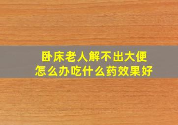 卧床老人解不出大便怎么办吃什么药效果好