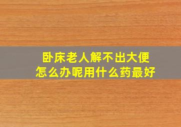 卧床老人解不出大便怎么办呢用什么药最好