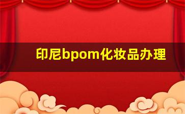 印尼bpom化妆品办理