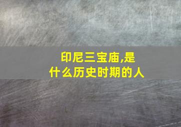 印尼三宝庙,是什么历史时期的人