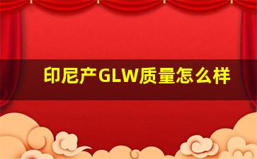 印尼产GLW质量怎么样