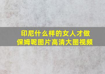 印尼什么样的女人才做保姆呢图片高清大图视频