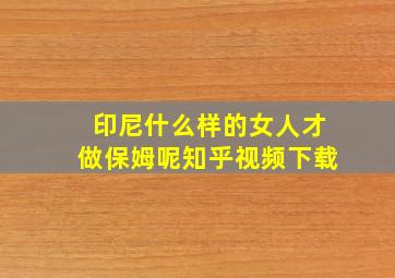 印尼什么样的女人才做保姆呢知乎视频下载