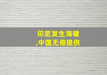 印尼发生海啸,中国无偿提供