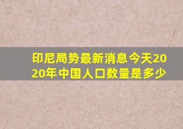 印尼局势最新消息今天2020年中国人口数量是多少