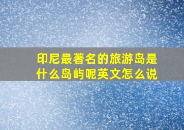 印尼最著名的旅游岛是什么岛屿呢英文怎么说