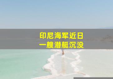 印尼海军近日一艘潜艇沉没