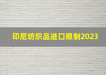 印尼纺织品进口限制2023