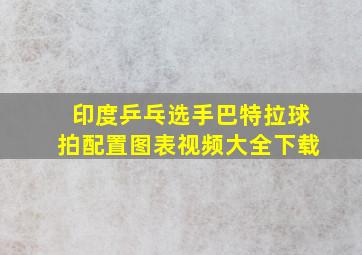 印度乒乓选手巴特拉球拍配置图表视频大全下载