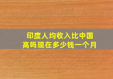 印度人均收入比中国高吗现在多少钱一个月