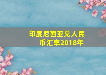 印度尼西亚兑人民币汇率2018年