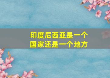 印度尼西亚是一个国家还是一个地方