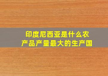 印度尼西亚是什么农产品产量最大的生产国